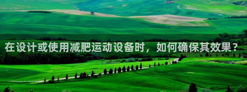 fb体育是干嘛的公司：在设计或使用减肥运动设备时，如何确保其