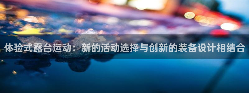fb体育招商电话：体验式露台运动：新的活动选择与创新的装备设
