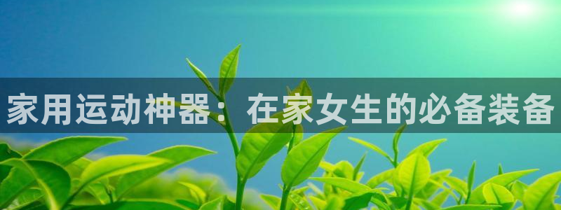 fb体育招商电话号码查询是多少：家用运动神器：在家女生的必备
