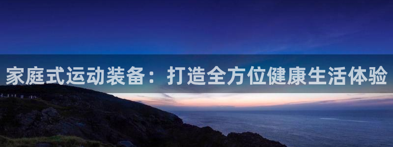 fb体育招商：家庭式运动装备：打造全方位健康生活体验