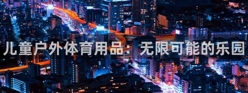 fb体育集团官网首页：儿童户外体育用品：无限可能的乐