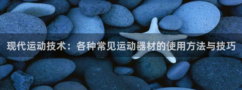 海南fb体育：现代运动技术：各种常见运动器材的使用方法与技巧