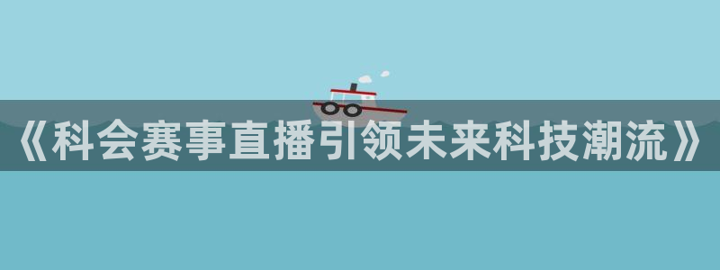 857体育赛事在线直播：《科会赛事直播引领未来科技潮流》