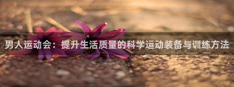 fb体育新能源：男人运动会：提升生活质量的科学运动装备与训练