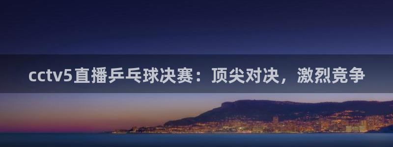 857足球直播间：cctv5直播乒乓球决赛：顶尖对决，激烈竞争