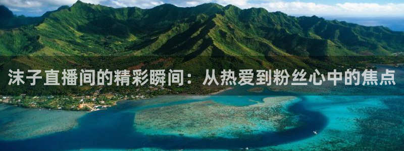 857直播间：沫子直播间的精彩瞬间：从热爱到粉丝心中的焦点