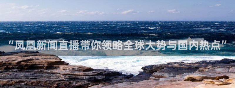 857体育在线直播观看：“凤凰新闻直播带你领略全球大势与国内热点”