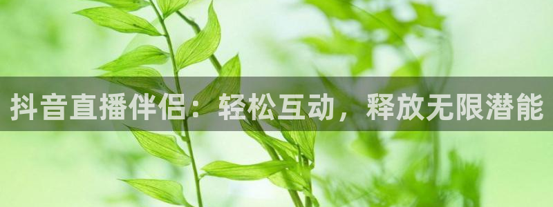 857直播体育免费平台：抖音直播伴侣：轻松互动，释放无限潜能