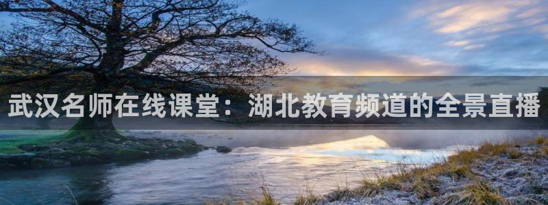 857nba体育赛事直播：武汉名师在线课堂：湖北教育频道的全景直播